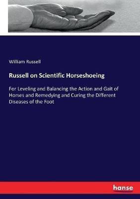 Russell on Scientific Horseshoeing: For Leveling and Balancing the Action and Gait of Horses and Remedying and Curing the Different Diseases of the Foot - William Russell - cover