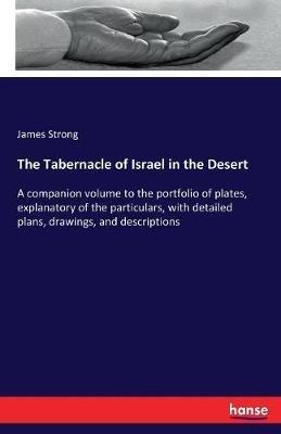 The Tabernacle of Israel in the Desert: A companion volume to the portfolio of plates, explanatory of the particulars, with detailed plans, drawings, and descriptions - James Strong - cover