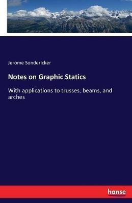 Notes on Graphic Statics: With applications to trusses, beams, and arches - Jerome Sondericker - cover