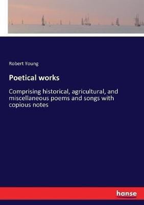 Poetical works: Comprising historical, agricultural, and miscellaneous poems and songs with copious notes - Robert Young - cover