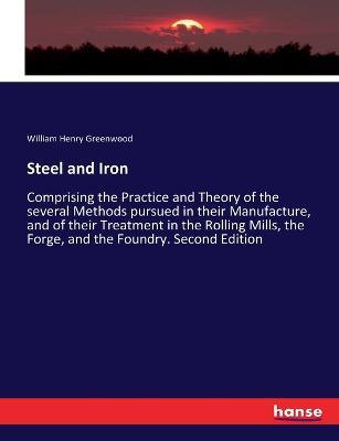 Steel and Iron: Comprising the Practice and Theory of the several Methods pursued in their Manufacture, and of their Treatment in the Rolling Mills, the Forge, and the Foundry. Second Edition - William Henry Greenwood - cover