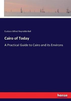 Cairo of Today: A Practical Guide to Cairo and its Environs - Eustace Alfred Reynolds-Ball - cover