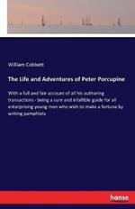 The Life and Adventures of Peter Porcupine: With a full and fair account of all his authoring transactions - being a sure and infallible guide for all enterprising young men who wish to make a fortune by writing pamphlets