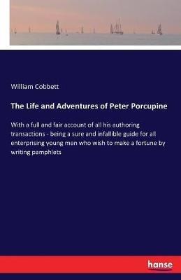 The Life and Adventures of Peter Porcupine: With a full and fair account of all his authoring transactions - being a sure and infallible guide for all enterprising young men who wish to make a fortune by writing pamphlets - William Cobbett - cover
