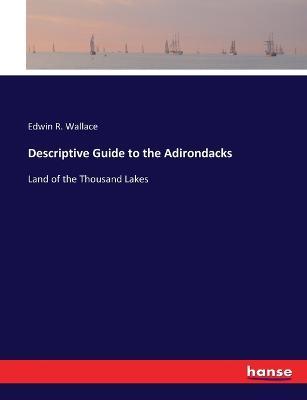 Descriptive Guide to the Adirondacks: Land of the Thousand Lakes - Edwin R Wallace - cover