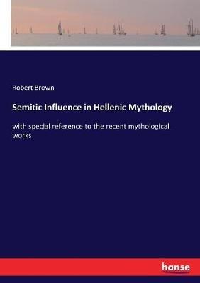 Semitic Influence in Hellenic Mythology: with special reference to the recent mythological works - Robert Brown - cover