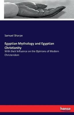 Egyptian Mythology and Egyptian Christianity: With their Influence on the Opinions of Modern Christendom - Samuel Sharpe - cover