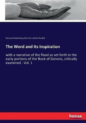 The Word and Its Inspiration: with a narrative of the flood as set forth in the early portions of the Book of Genesis, critically examined - Vol. 1 - Emanuel Swedenborg,Elias De La Roche Rendell - cover
