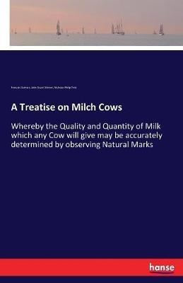 A Treatise on Milch Cows: Whereby the Quality and Quantity of Milk which any Cow will give may be accurately determined by observing Natural Marks - Francois Guènon,John Stuart Skinner,Nicholas Philip Trist - cover