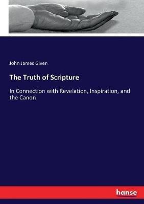 The Truth of Scripture: In Connection with Revelation, Inspiration, and the Canon - John James Given - cover