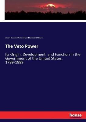 The Veto Power: Its Origin, Development, and Function in the Government of the United States, 1789-1889 - Albert Bushnell Hart,Edward Campbell Mason - cover