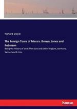 The Foreign Tours of Messrs. Brown, Jones and Robinson: Being the History of what They Saw and Did in Belgium, Germany, Switzerland & Italy