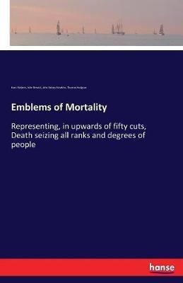 Emblems of Mortality: Representing, in upwards of fifty cuts, Death seizing all ranks and degrees of people - Hans Holbein,John Bewick,John Sidney Hawkins - cover