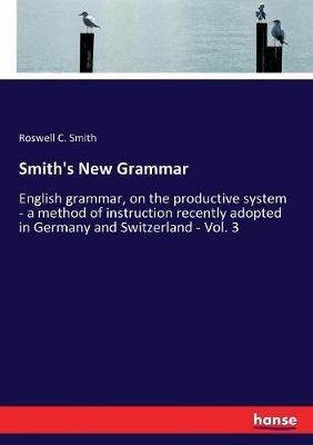 Smith's New Grammar: English grammar, on the productive system - a method of instruction recently adopted in Germany and Switzerland - Vol. 3 - Roswell C Smith - cover