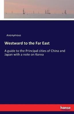 Westward to the Far East: A guide to the Principal cities of China and Japan with a note on Korea - Anonymous - cover
