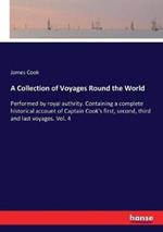 A Collection of Voyages Round the World: Performed by royal authrity. Containing a complete historical account of Captain Cook's first, second, third and last voyages. Vol. 4
