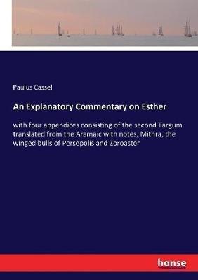 An Explanatory Commentary on Esther: with four appendices consisting of the second Targum translated from the Aramaic with notes, Mithra, the winged bulls of Persepolis and Zoroaster - Paulus Cassel - cover