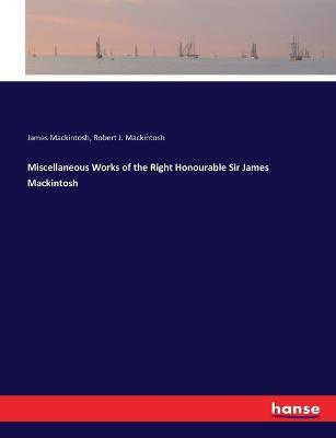 Miscellaneous Works of the Right Honourable Sir James Mackintosh - James Mackintosh,Robert J Mackintosh - cover