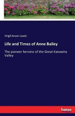 Life and Times of Anne Bailey: The pioneer heroine of the Great Kanawha Valley - Virgil Anson Lewis - cover