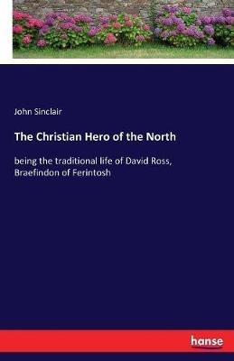 The Christian Hero of the North: being the traditional life of David Ross, Braefindon of Ferintosh - John Sinclair - cover