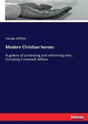 Modern Christian heroes: A gallery of protesting and reforming men, including Cromwell, Milton - George Gilfillan - cover