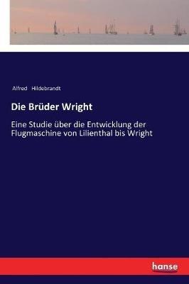 Die Brüder Wright: Eine Studie über die Entwicklung der Flugmaschine von Lilienthal bis Wright - Alfred Hildebrandt - cover