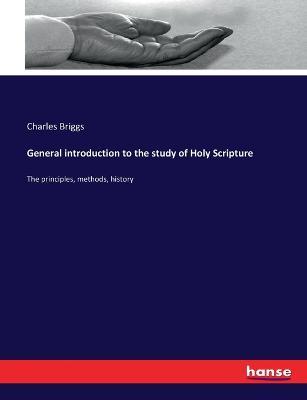 General introduction to the study of Holy Scripture: The principles, methods, history - Charles Briggs - cover