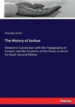 The History of Joshua: Viewed in Connection with the Topography of Canaan, and the Customs of the Times in which he Lived. Second Edition