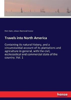 Travels into North America: Containing its natural history, and a circumstantial account of its plantations and agriculture in general, with the civil, ecclesiastical and commercial state of the country. Vol. 1 - Johann Reinhold Forster,Pehr Kalm - cover