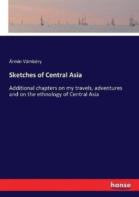 Sketches of Central Asia: Additional chapters on my travels, adventures and on the ethnology of Central Asia - Ármin Vámbéry - cover