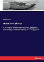 The martyr church: A narrative of the introduction, progress and triumph of Christianity in Madagascar