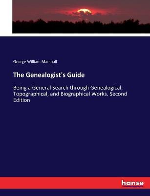 The Genealogist's Guide: Being a General Search through Genealogical, Topographical, and Biographical Works. Second Edition - George William Marshall - cover