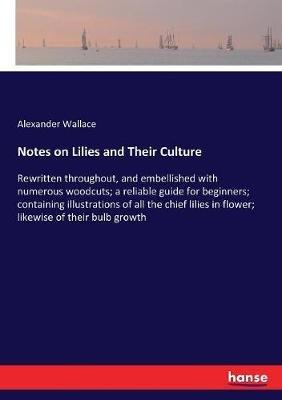 Notes on Lilies and Their Culture: Rewritten throughout, and embellished with numerous woodcuts; a reliable guide for beginners; containing illustrations of all the chief lilies in flower; likewise of their bulb growth - Alexander Wallace - cover