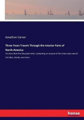 Three Years Travels Through the Interior Parts of North-America: for more than five thousand miles. Containing an account of the Great Lakes and all the lakes, islands, and rivers - Jonathan Carver - cover
