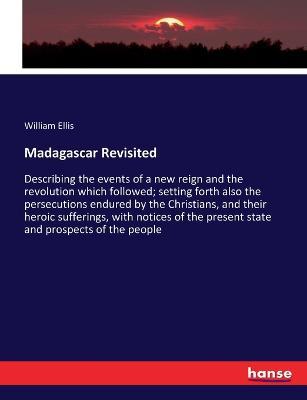 Madagascar Revisited: Describing the events of a new reign and the revolution which followed; setting forth also the persecutions endured by the Christians, and their heroic sufferings, with notices of the present state and prospects of the people - William Ellis - cover