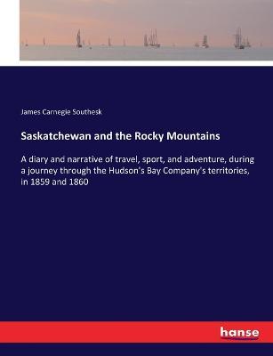 Saskatchewan and the Rocky Mountains: A diary and narrative of travel, sport, and adventure, during a journey through the Hudson's Bay Company's territories, in 1859 and 1860 - James Carnegie Southesk - cover