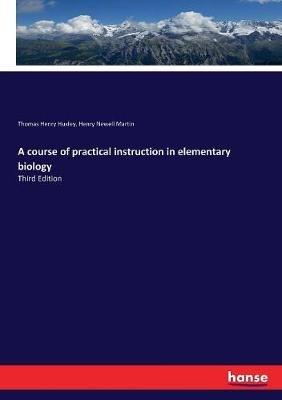 A course of practical instruction in elementary biology: Third Edition - Thomas Henry Huxley,Henry Newell Martin - cover