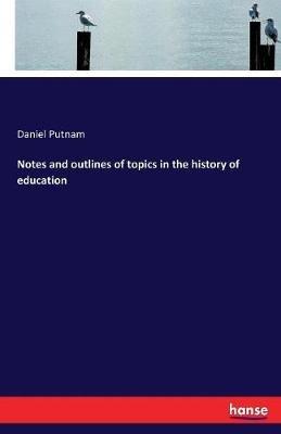 Notes and outlines of topics in the history of education - Daniel Putnam - cover