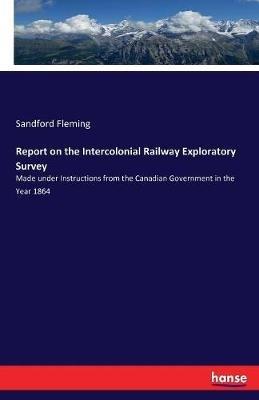 Report on the Intercolonial Railway Exploratory Survey: Made under Instructions from the Canadian Government in the Year 1864 - Sandford Fleming - cover