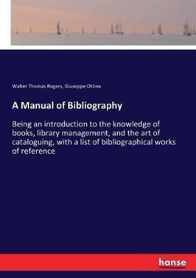 A Manual of Bibliography: Being an introduction to the knowledge of books, library management, and the art of cataloguing, with a list of bibliographical works of reference - Walter Thomas Rogers,Giuseppe Ottino - cover