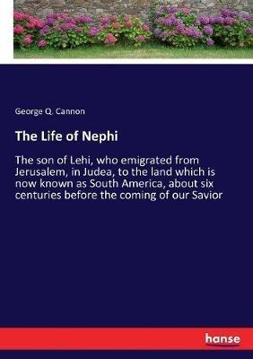 The Life of Nephi: The son of Lehi, who emigrated from Jerusalem, in Judea, to the land which is now known as South America, about six centuries before the coming of our Savior - George Q Cannon - cover