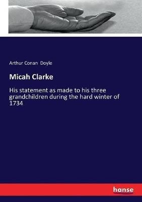 Micah Clarke: His statement as made to his three grandchildren during the hard winter of 1734 - Arthur Conan Doyle - cover