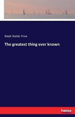 The greatest thing ever known - Ralph Waldo Trine - cover