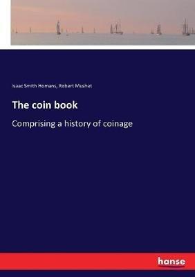 The coin book: Comprising a history of coinage - Isaac Smith Homans,Robert Mushet - cover