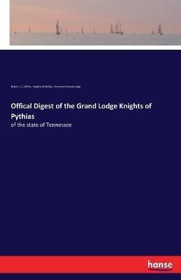 Offical Digest of the Grand Lodge Knights of Pythias: of the state of Tennessee - Robert L C White,Knights of Pythias,Tennessee Grand Lodge - cover