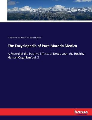 The Encyclopedia of Pure Materia Medica: A Record of the Positive Effects of Drugs upon the Healthy Human Organism Vol. 3 - Richard Hughes,Timothy Field Allen - cover