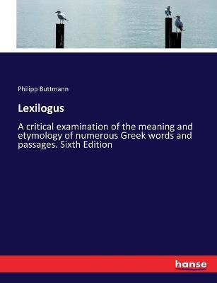 Lexilogus: A critical examination of the meaning and etymology of numerous Greek words and passages. Sixth Edition - Philipp Buttmann - cover