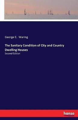 The Sanitary Condition of City and Country Dwelling Houses: Second Edition - George E Waring - cover