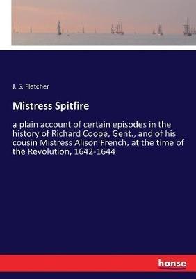 Mistress Spitfire: a plain account of certain episodes in the history of Richard Coope, Gent., and of his cousin Mistress Alison French, at the time of the Revolution, 1642-1644 - J S Fletcher - cover