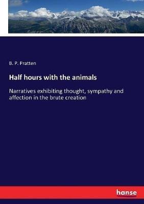 Half hours with the animals: Narratives exhibiting thought, sympathy and affection in the brute creation - B P Pratten - cover